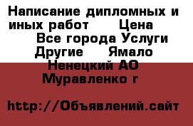 Написание дипломных и иных работ!!! › Цена ­ 10 000 - Все города Услуги » Другие   . Ямало-Ненецкий АО,Муравленко г.
